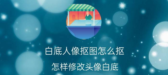 白底人像抠图怎么抠 怎样修改头像白底？